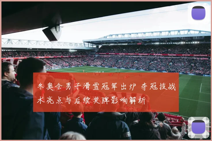 冬奥会男子滑雪冠军出炉 夺冠技战术亮点与后续奖牌影响解析