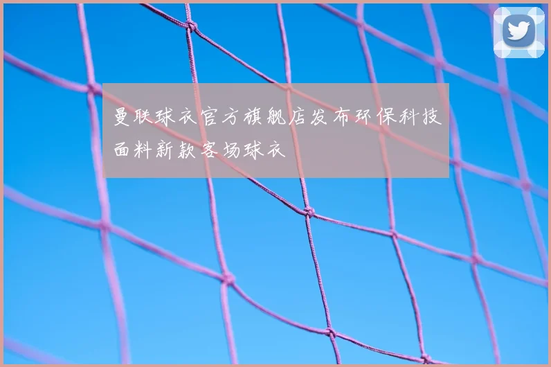 曼联球衣官方旗舰店发布环保科技面料新款客场球衣