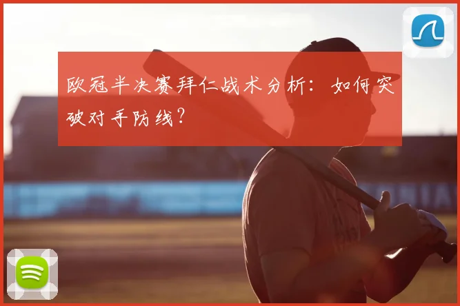 欧冠半决赛拜仁战术分析：如何突破对手防线？