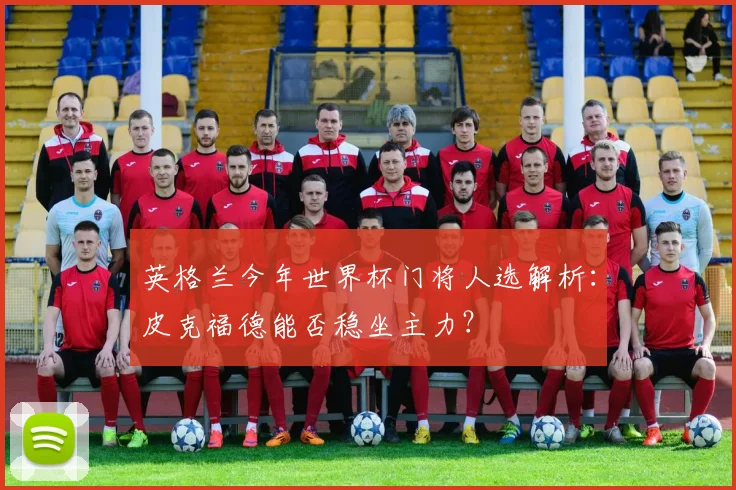 英格兰今年世界杯门将人选解析：皮克福德能否稳坐主力？