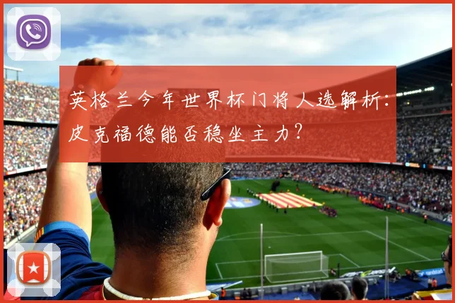英格兰今年世界杯门将人选解析：皮克福德能否稳坐主力？