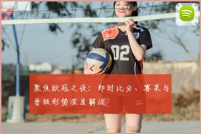 聚焦欧冠之夜:即时比分、赛果与晋级形势深度解读