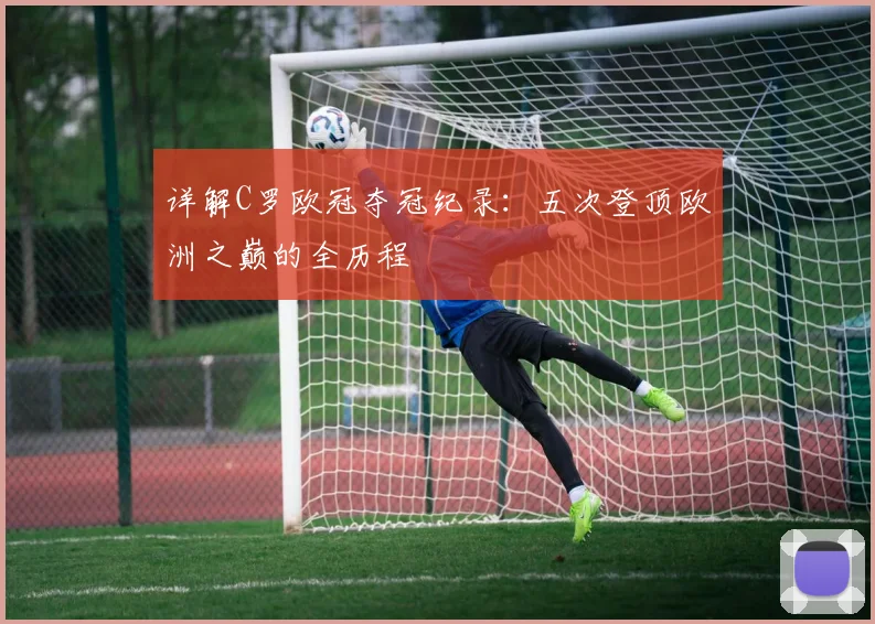 详解C罗欧冠夺冠纪录：五次登顶欧洲之巅的全历程