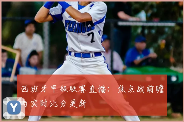 西班牙甲级联赛直播：焦点战前瞻与实时比分更新