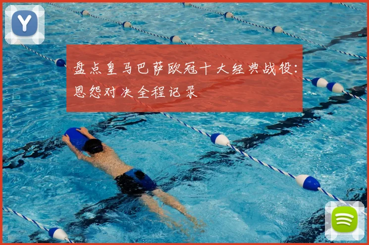 盘点皇马巴萨欧冠十大经典战役：恩怨对决全程记录