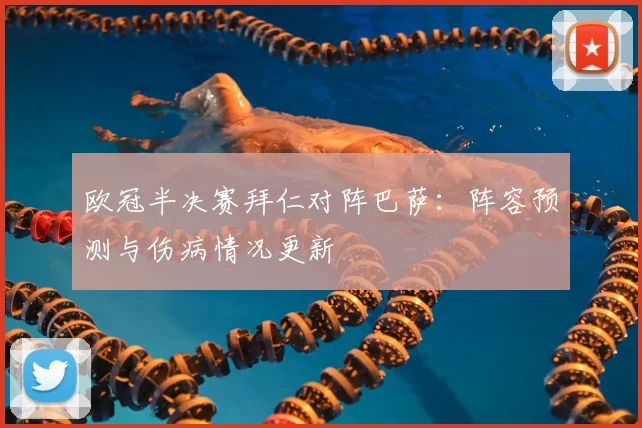 欧冠半决赛拜仁对阵巴萨:阵容预测与伤病情况更新