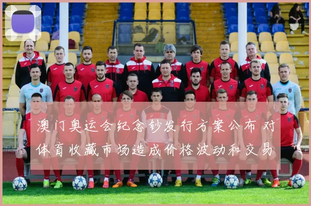 澳门奥运会纪念钞发行方案公布 对体育收藏市场造成价格波动和交易影响