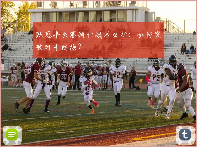 欧冠半决赛拜仁战术分析：如何突破对手防线？