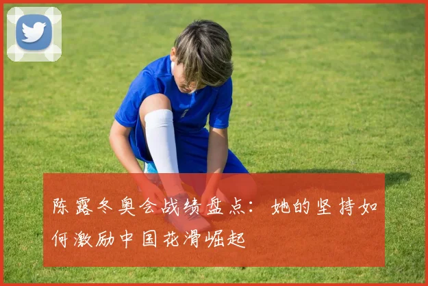 陈露冬奥会战绩盘点:她的坚持如何激励中国花滑崛起