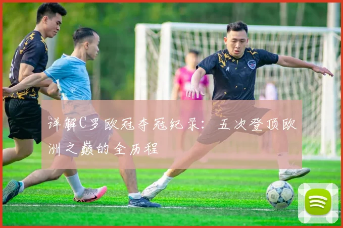 详解C罗欧冠夺冠纪录：五次登顶欧洲之巅的全历程