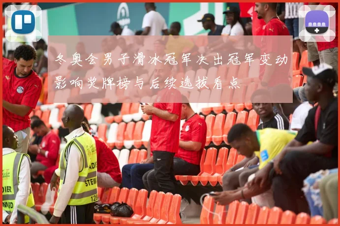 冬奥会男子滑冰冠军决出冠军变动影响奖牌榜与后续选拔看点