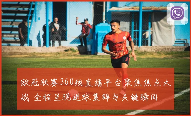欧冠联赛360线直播平台聚焦焦点大战 全程呈现进球集锦与关键瞬间
