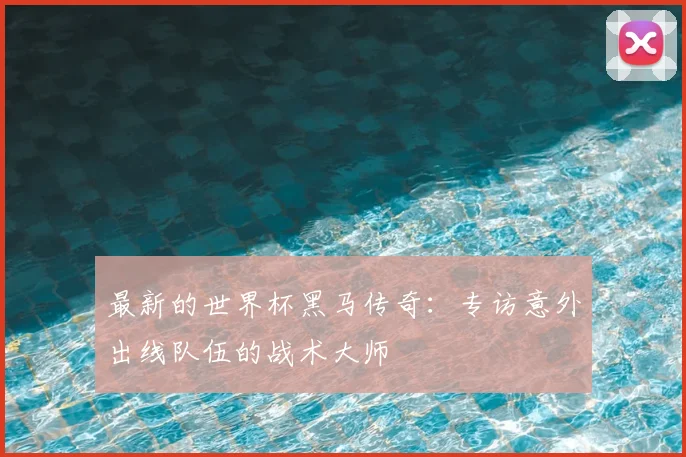 最新的世界杯黑马传奇：专访意外出线队伍的战术大师