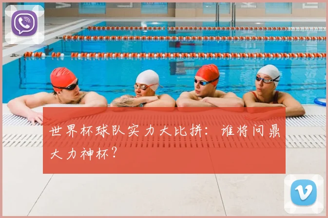 世界杯球队实力大比拼:谁将问鼎大力神杯?