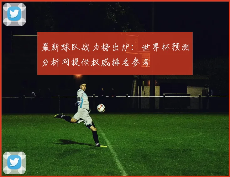 最新球队战力榜出炉：世界杯预测分析网提供权威排名参考