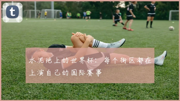 水泥地上的世界杯：每个街区都在上演自己的国际赛事