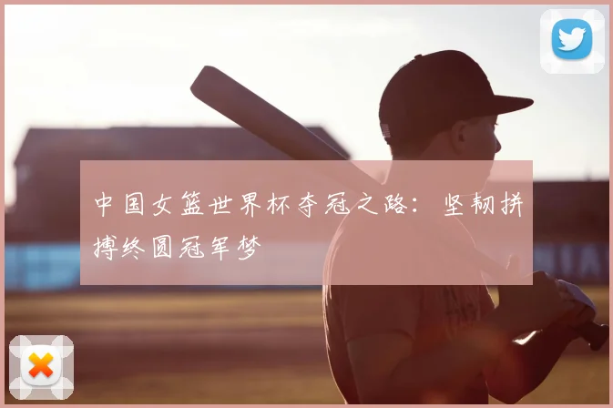 中国女篮世界杯夺冠之路：坚韧拼搏终圆冠军梦