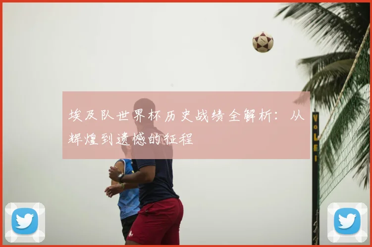埃及队世界杯历史战绩全解析：从辉煌到遗憾的征程
