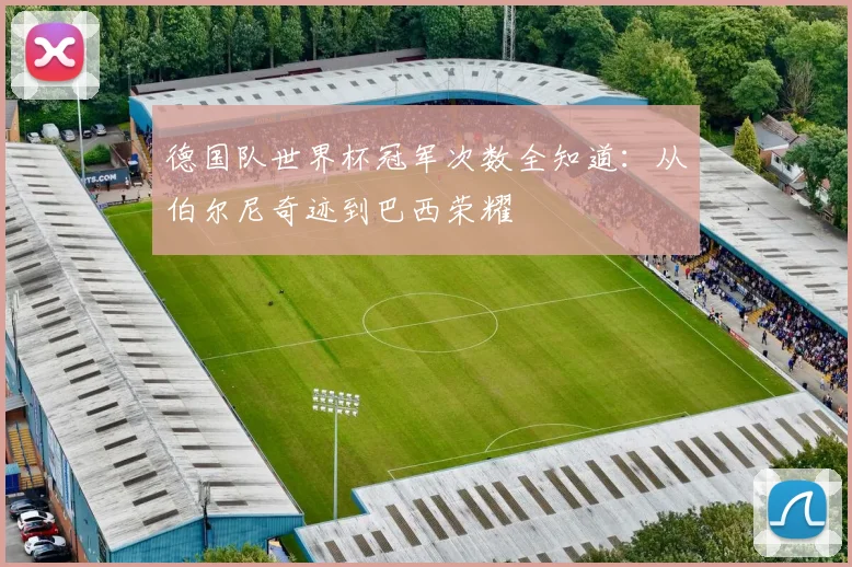 德国队世界杯冠军次数全知道:从伯尔尼奇迹到巴西荣耀