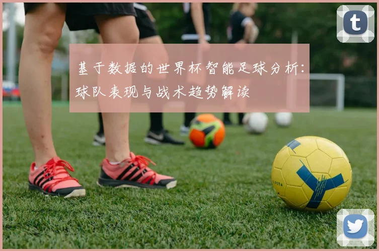 基于数据的世界杯智能足球分析：球队表现与战术趋势解读