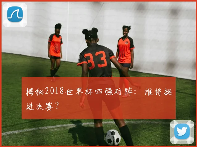 揭秘2018世界杯四强对阵:谁将挺进决赛?