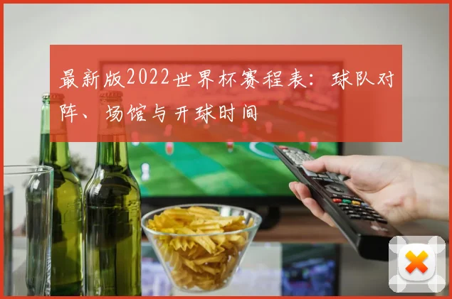 最新版2022世界杯赛程表：球队对阵、场馆与开球时间
