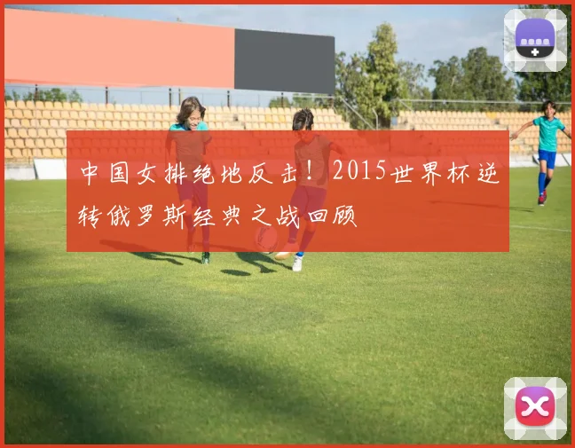 中国女排绝地反击！2015世界杯逆转俄罗斯经典之战回顾