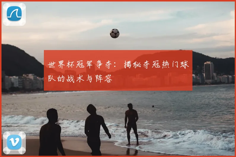 世界杯冠军争夺:揭秘夺冠热门球队的战术与阵容