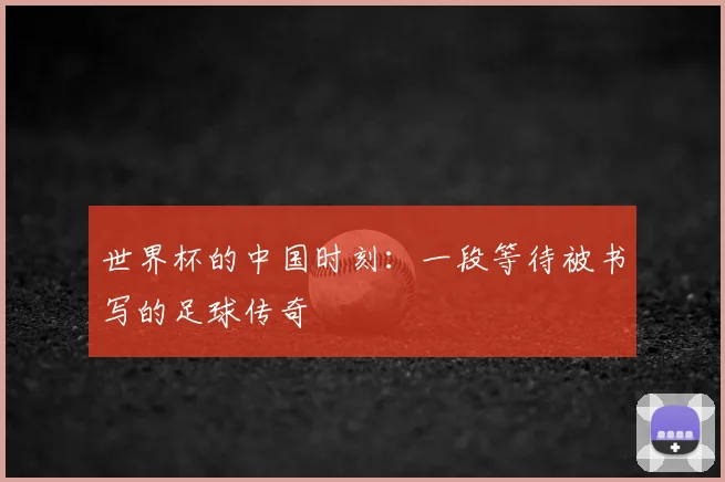 世界杯的中国时刻:一段等待被书写的足球传奇