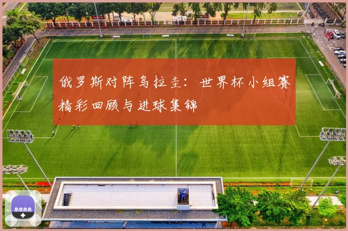 俄罗斯对阵乌拉圭:世界杯小组赛精彩回顾与进球集锦