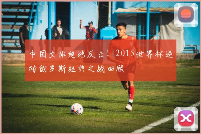 中国女排绝地反击！2015世界杯逆转俄罗斯经典之战回顾