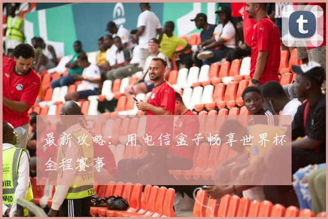 最新攻略：用电信盒子畅享世界杯全程赛事