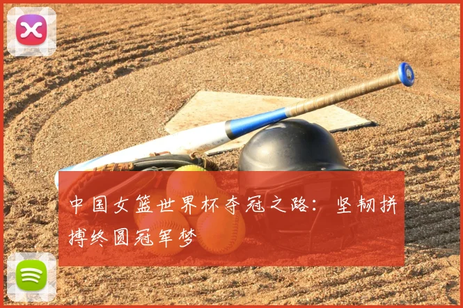 中国女篮世界杯夺冠之路：坚韧拼搏终圆冠军梦