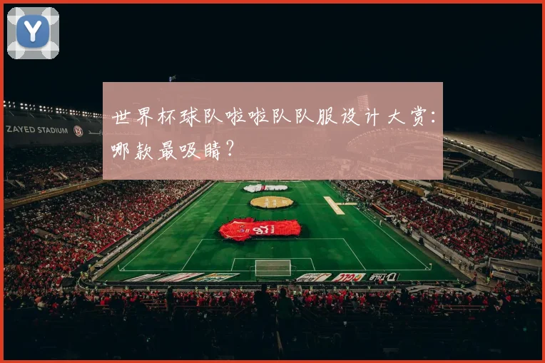 世界杯球队啦啦队队服设计大赏:哪款最吸睛?