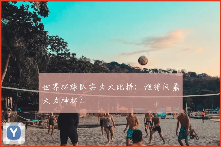 世界杯球队实力大比拼:谁将问鼎大力神杯?