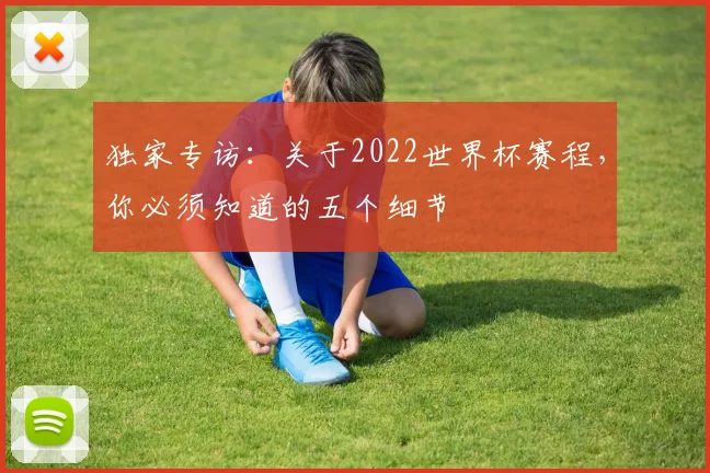独家专访:关于2022世界杯赛程,你必须知道的五个细节