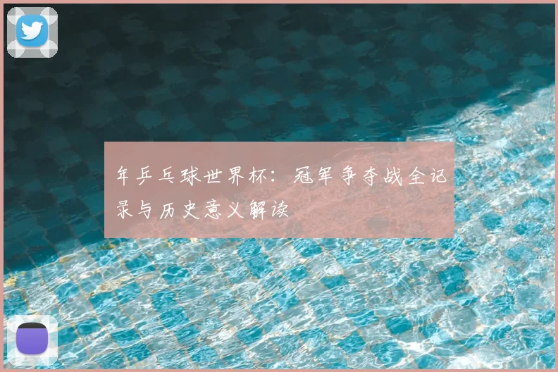 年乒乓球世界杯:冠军争夺战全记录与历史意义解读