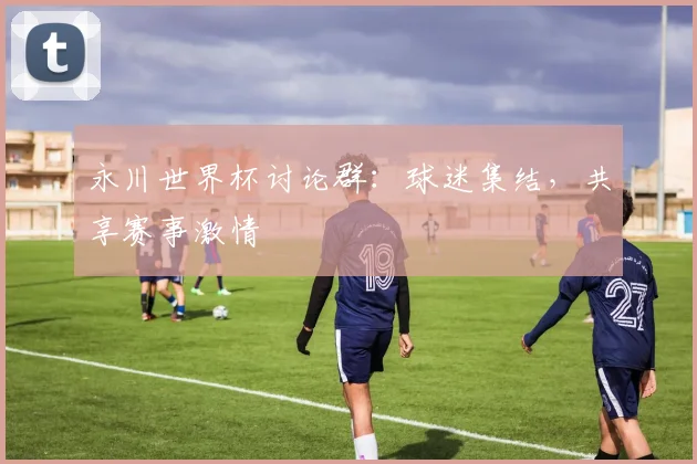 永川世界杯讨论群：球迷集结，共享赛事激情
