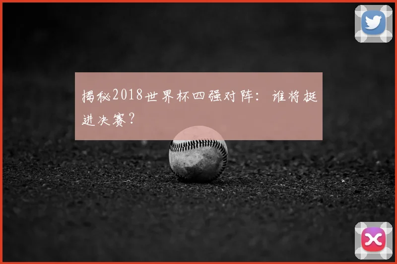 揭秘2018世界杯四强对阵:谁将挺进决赛?