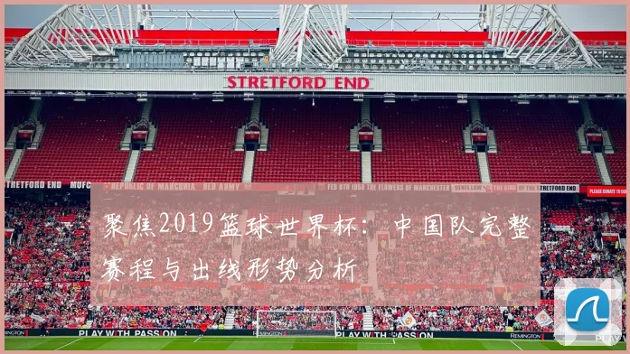 聚焦2019篮球世界杯：中国队完整赛程与出线形势分析