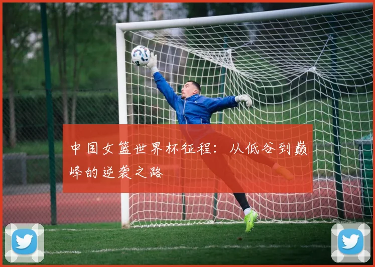 中国女篮世界杯征程：从低谷到巅峰的逆袭之路