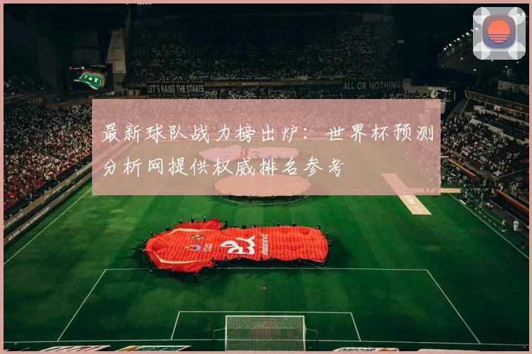 最新球队战力榜出炉：世界杯预测分析网提供权威排名参考