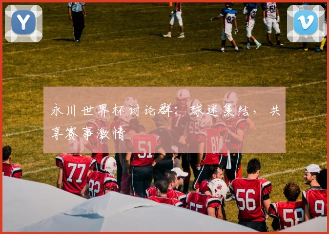 永川世界杯讨论群：球迷集结，共享赛事激情