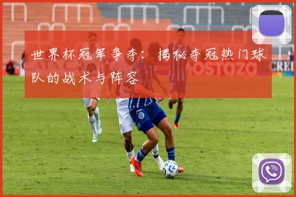 世界杯冠军争夺:揭秘夺冠热门球队的战术与阵容