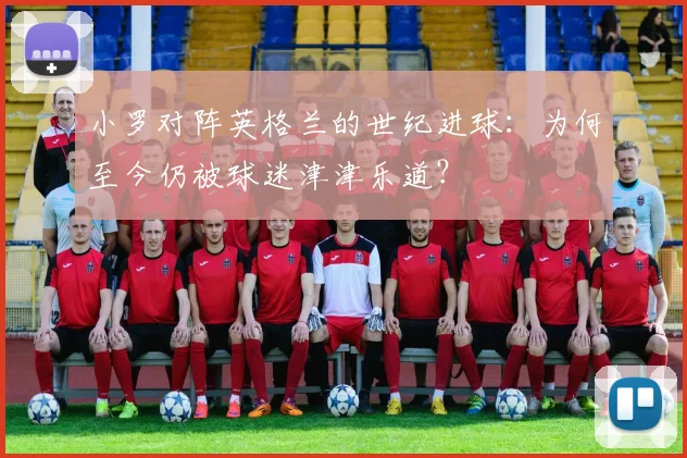 小罗对阵英格兰的世纪进球:为何至今仍被球迷津津乐道?