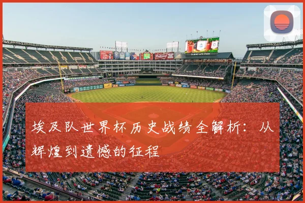 埃及队世界杯历史战绩全解析：从辉煌到遗憾的征程