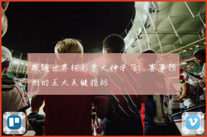 跟随世界杯彩票大神学习：赛事预测的五大关键指标