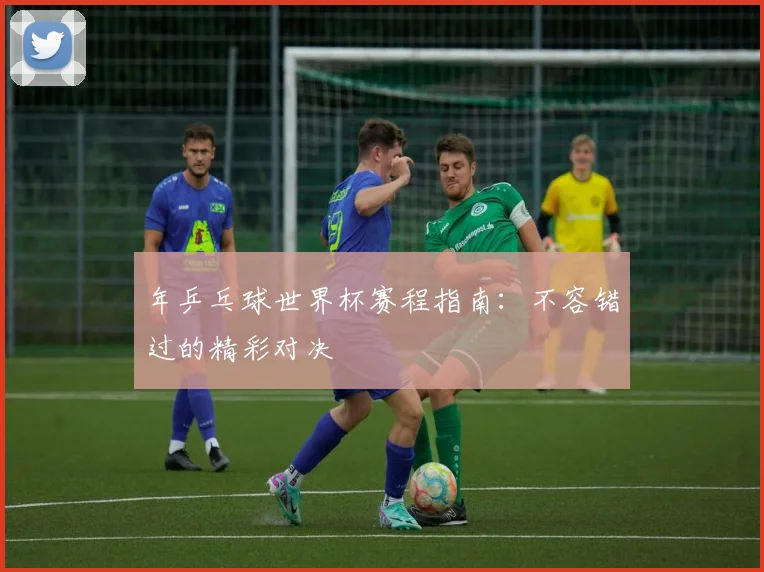 年乒乓球世界杯赛程指南:不容错过的精彩对决