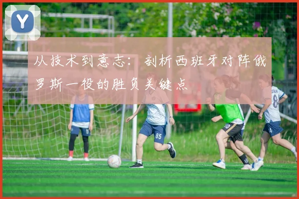 从技术到意志：剖析西班牙对阵俄罗斯一役的胜负关键点